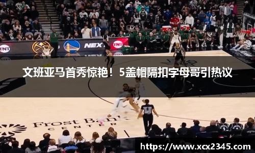 文班亚马首秀惊艳！5盖帽隔扣字母哥引热议