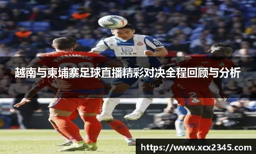 越南与柬埔寨足球直播精彩对决全程回顾与分析