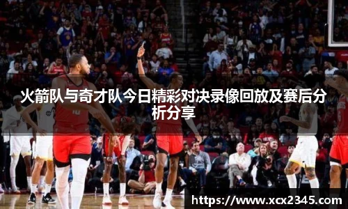 火箭队与奇才队今日精彩对决录像回放及赛后分析分享